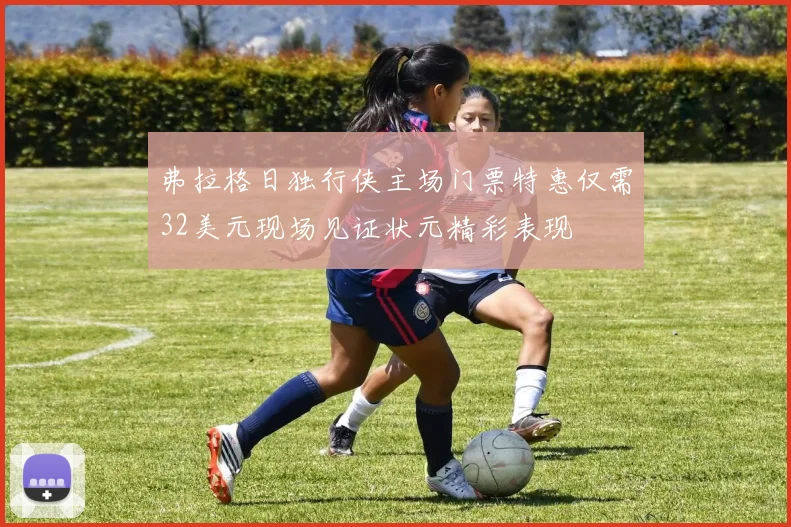 弗拉格日独行侠主场门票特惠仅需32美元现场见证状元精彩表现