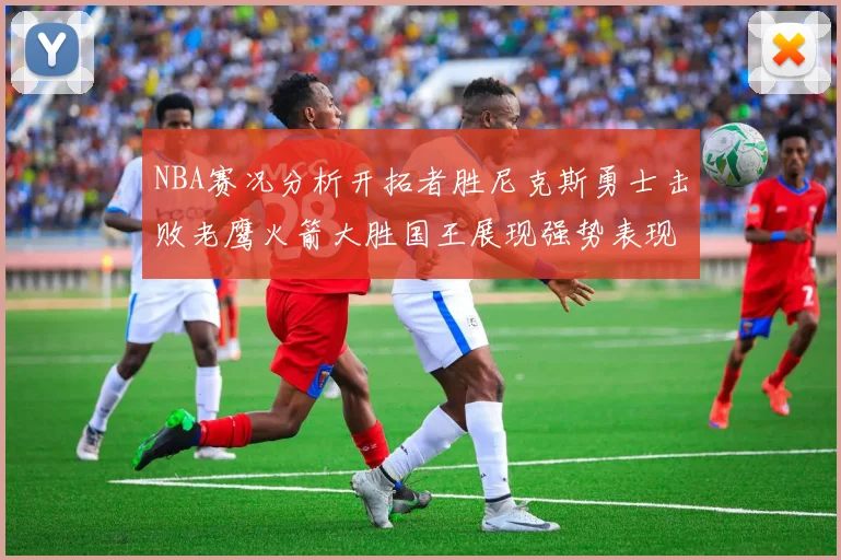NBA赛况分析开拓者胜尼克斯勇士击败老鹰火箭大胜国王展现强势表现