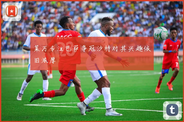 莱万专注巴萨争冠沙特对其兴趣依旧浓厚