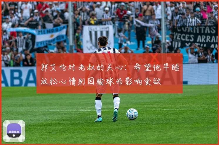郭艾伦对老叔的关心：希望他早睡放松心情别因输球而影响食欲