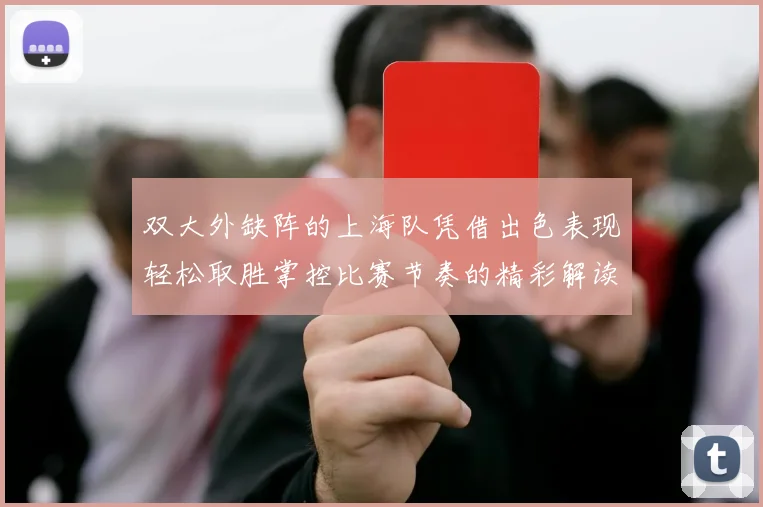 双大外缺阵的上海队凭借出色表现轻松取胜掌控比赛节奏的精彩解读