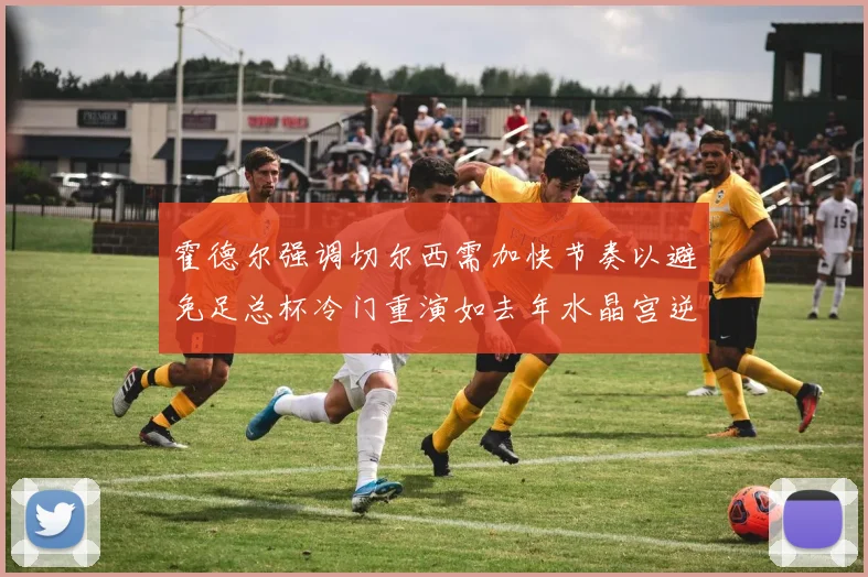 霍德尔强调切尔西需加快节奏以避免足总杯冷门重演如去年水晶宫逆袭曼城