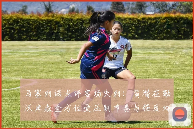 马塞利诺点评客场失利：黄潜在勒沃库森全方位受压制节奏与强度均不敌对手