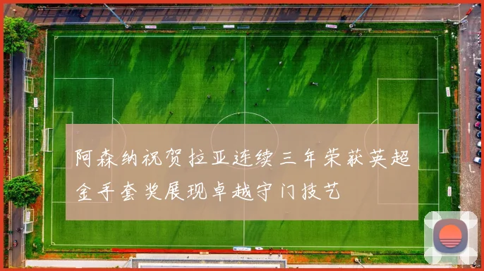 阿森纳祝贺拉亚连续三年荣获英超金手套奖展现卓越守门技艺