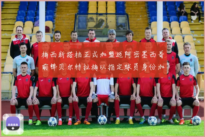 梅西新搭档正式加盟迈阿密墨西哥前锋贝尔特拉梅以指定球员身份加盟
