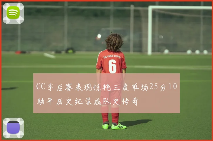 CC季后赛表现惊艳三度单场25分10助平历史纪录成队史传奇