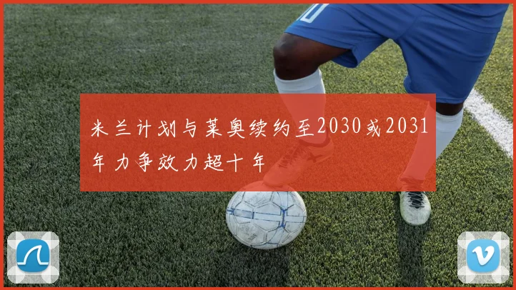米兰计划与莱奥续约至2030或2031年力争效力超十年