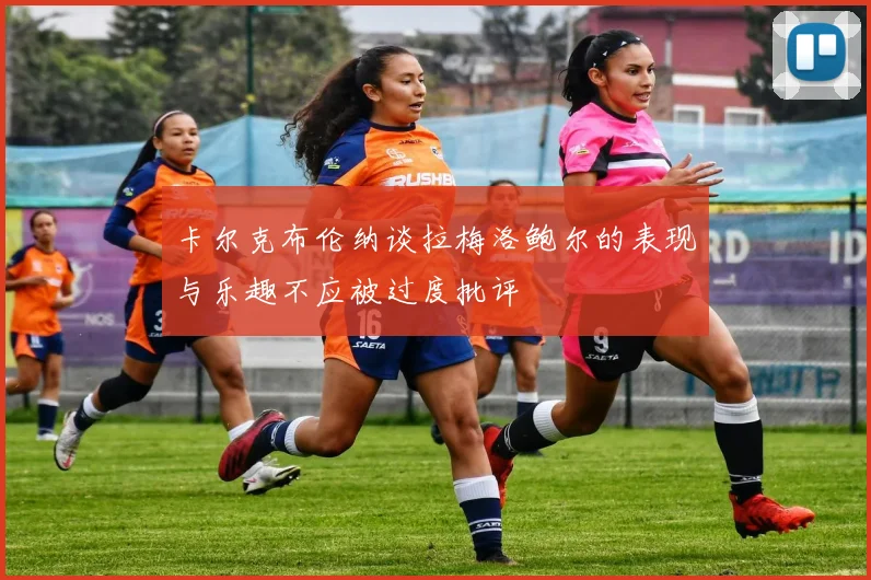 卡尔克布伦纳谈拉梅洛鲍尔的表现与乐趣不应被过度批评