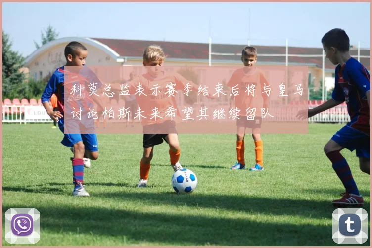 科莫总监表示赛季结束后将与皇马讨论帕斯未来希望其继续留队