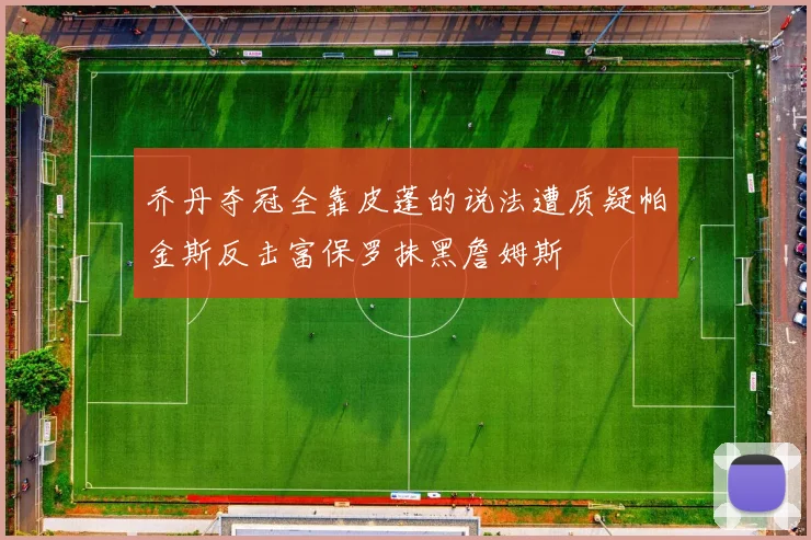 乔丹夺冠全靠皮蓬的说法遭质疑帕金斯反击富保罗抹黑詹姆斯