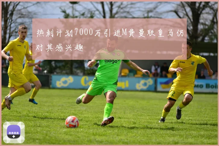 热刺计划7000万引进M费曼联皇马仍对其感兴趣