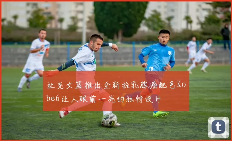 杜克女篮推出全新抗乳腺癌配色Kobe6让人眼前一亮的独特设计