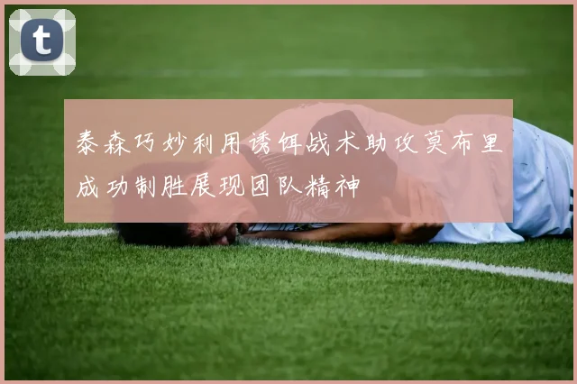 泰森巧妙利用诱饵战术助攻莫布里成功制胜展现团队精神