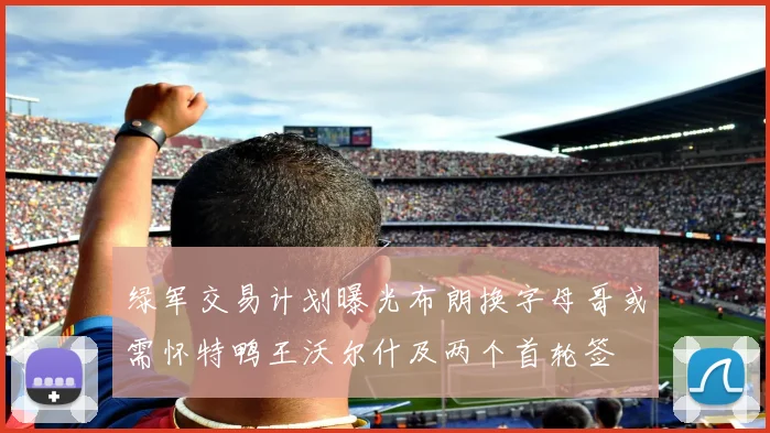 绿军交易计划曝光布朗换字母哥或需怀特鸭王沃尔什及两个首轮签