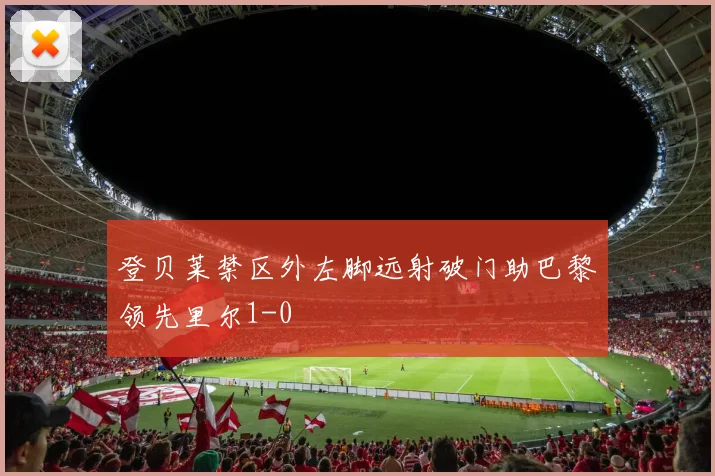 登贝莱禁区外左脚远射破门助巴黎领先里尔1-0